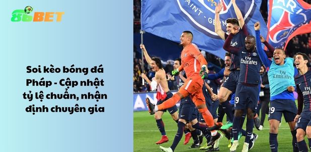 Soi kèo bóng đá Pháp – Cập nhật tỷ lệ chuẩn, nhận định chuyên gia
