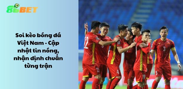 Soi kèo bóng đá Việt Nam – Cập nhật tin nóng, nhận định chuẩn từng trận