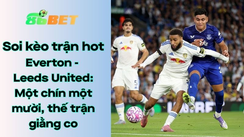 Soi kèo nhà cái 86BET Everton – Leeds United: 03h00 – 27/01/2026 – Ngoại hạng Anh